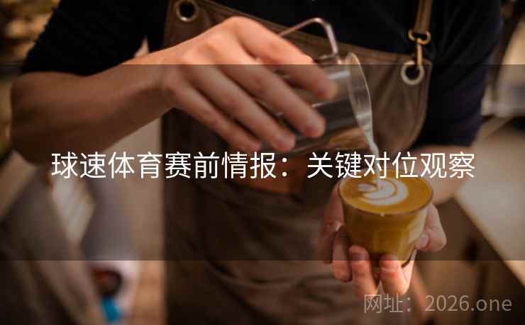 球速体育赛前情报：关键对位观察