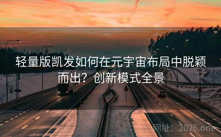 轻量版凯发如何在元宇宙布局中脱颖而出？创新模式全景
