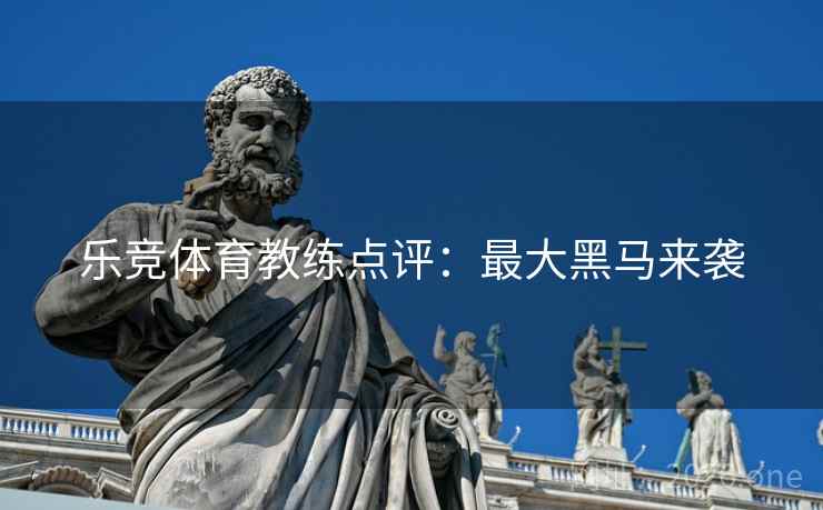 乐竞体育教练点评：最大黑马来袭