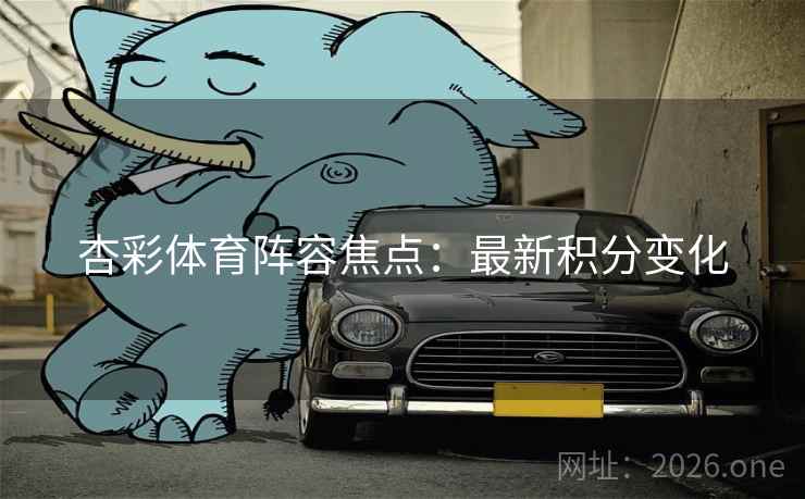 杏彩体育阵容焦点：最新积分变化