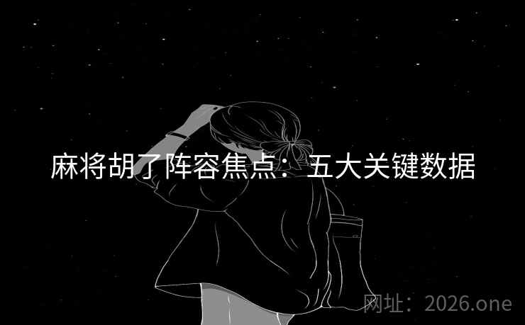 麻将胡了阵容焦点：五大关键数据