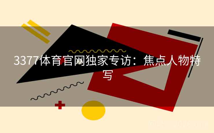 3377体育官网独家专访：焦点人物特写