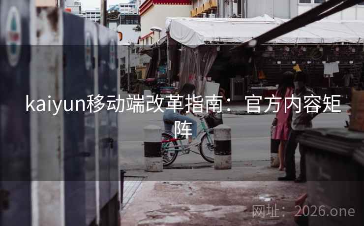 kaiyun移动端改革指南：官方内容矩阵