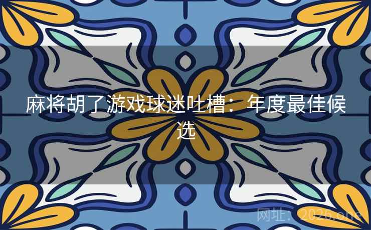 麻将胡了游戏球迷吐槽：年度最佳候选