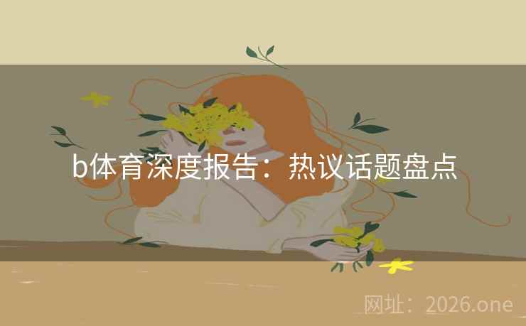 b体育深度报告：热议话题盘点