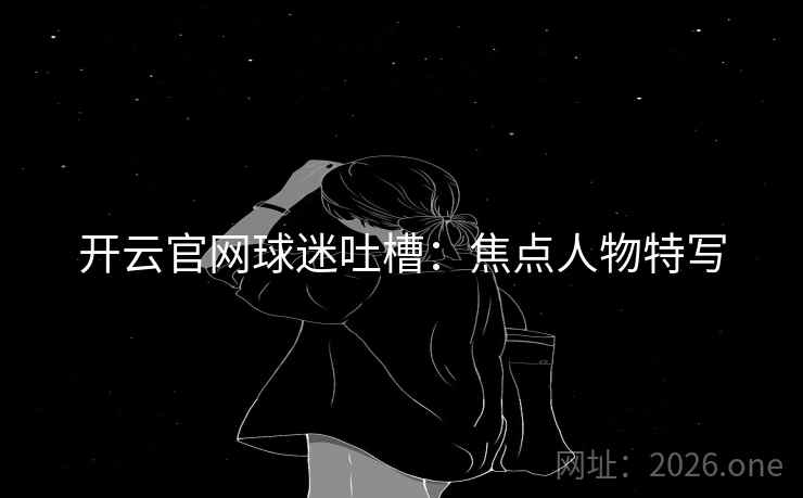 开云官网球迷吐槽：焦点人物特写