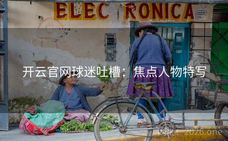 开云官网球迷吐槽：焦点人物特写