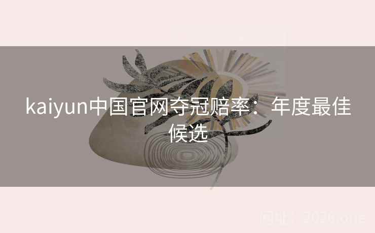 kaiyun中国官网夺冠赔率：年度最佳候选