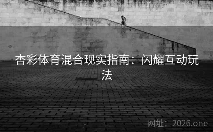 杏彩体育混合现实指南：闪耀互动玩法