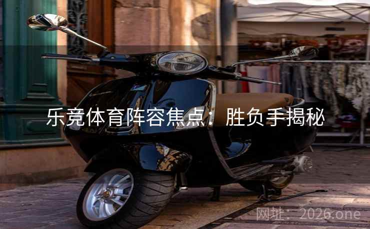 乐竞体育阵容焦点：胜负手揭秘
