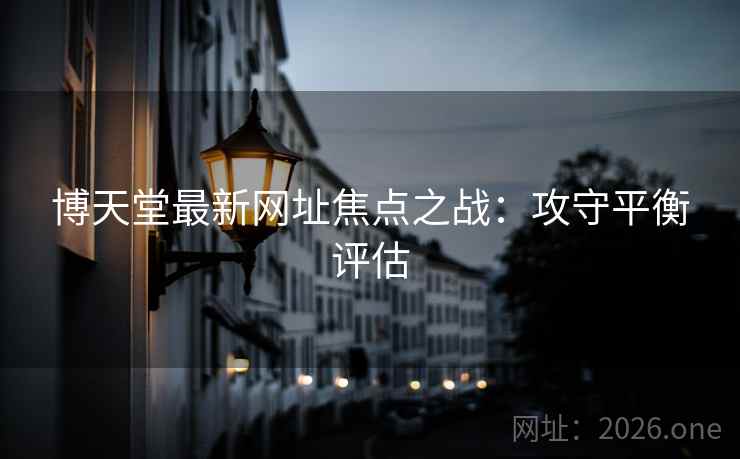 博天堂最新网址焦点之战：攻守平衡评估