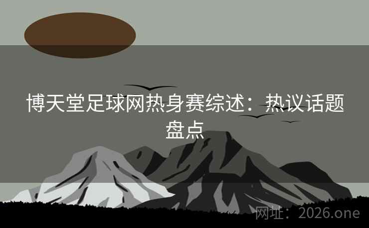 博天堂足球网热身赛综述：热议话题盘点
