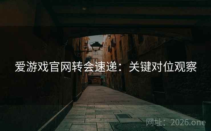 爱游戏官网转会速递：关键对位观察
