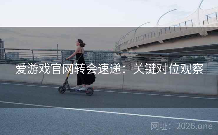 爱游戏官网转会速递：关键对位观察