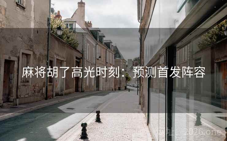 麻将胡了高光时刻：预测首发阵容