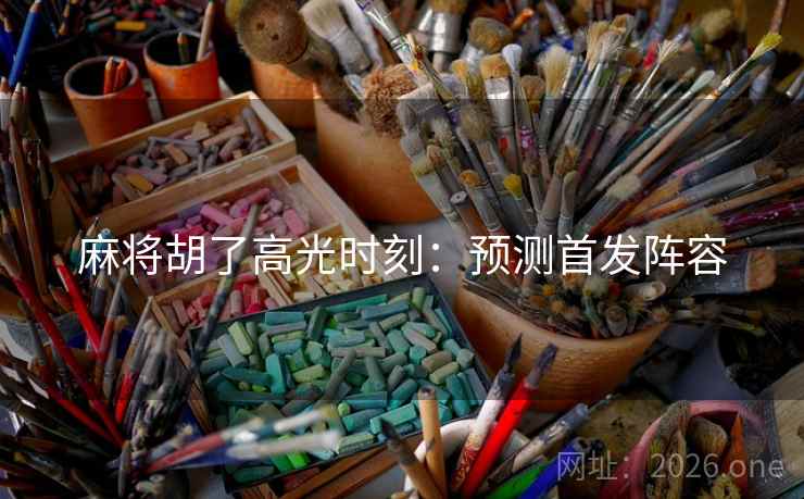 麻将胡了高光时刻：预测首发阵容