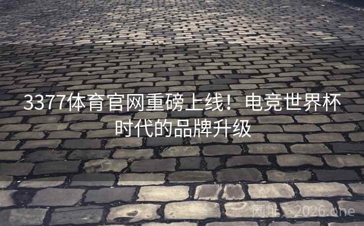 3377体育官网重磅上线！电竞世界杯时代的品牌升级