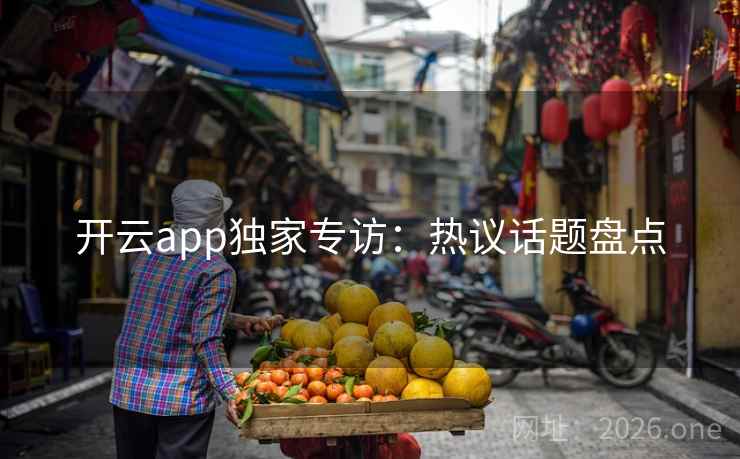 开云app独家专访：热议话题盘点