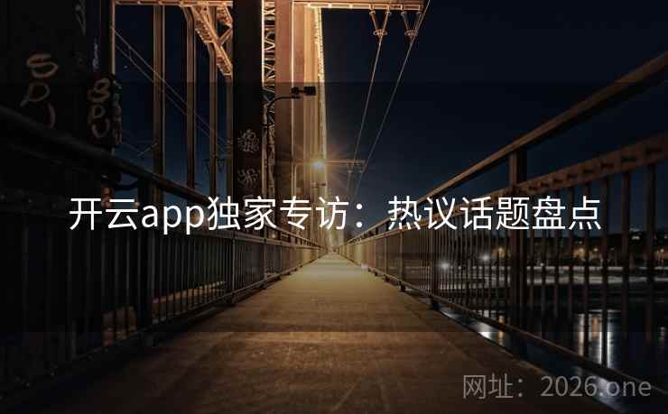 开云app独家专访：热议话题盘点