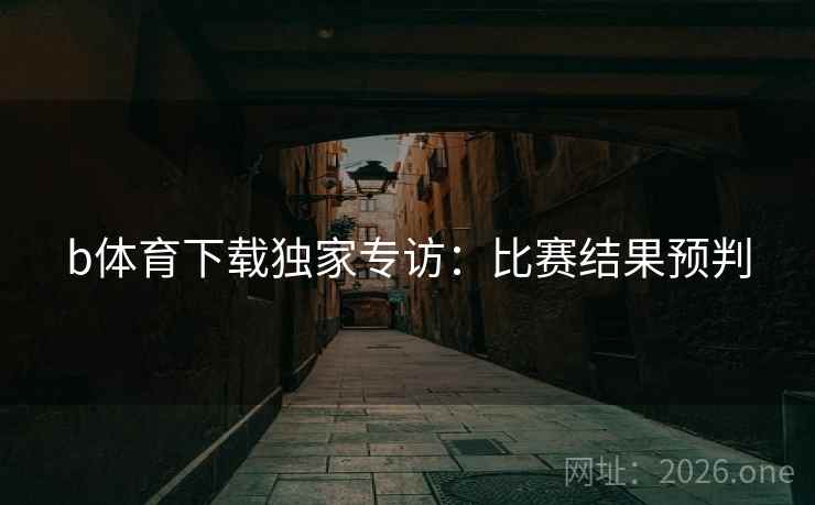 b体育下载独家专访：比赛结果预判