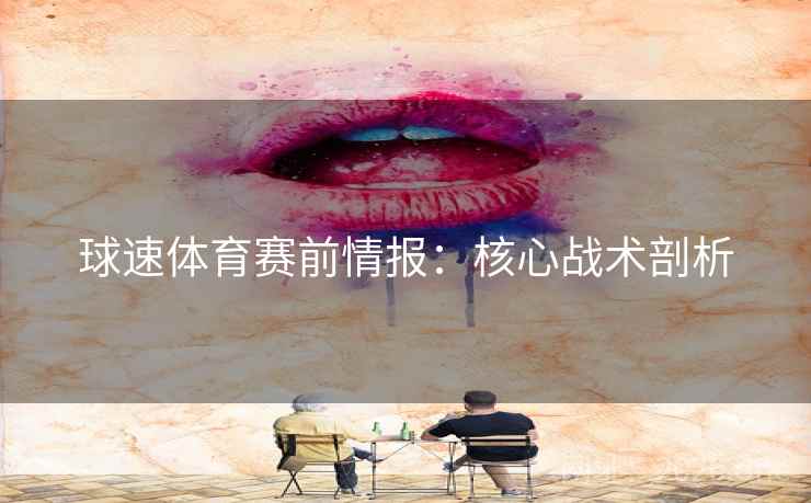 球速体育赛前情报：核心战术剖析