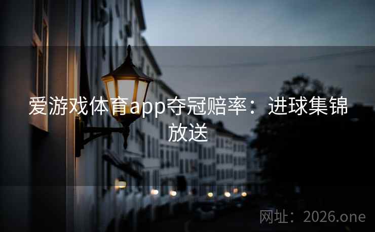 爱游戏体育app夺冠赔率：进球集锦放送