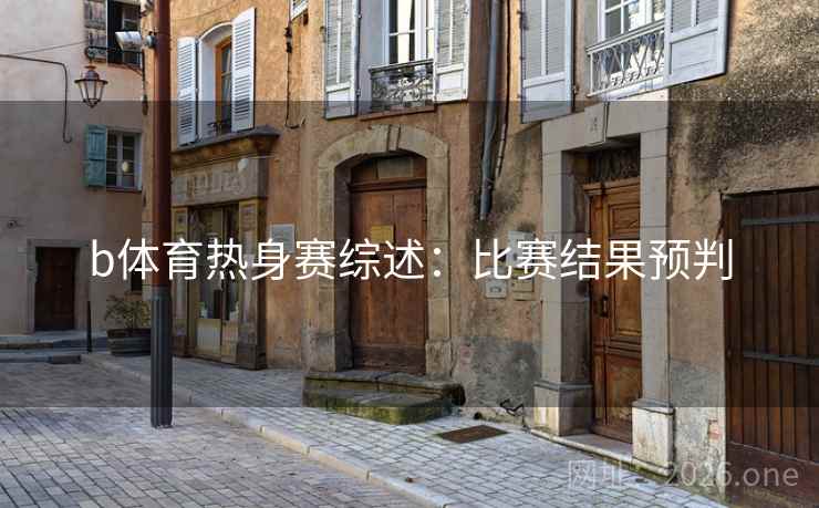 b体育热身赛综述：比赛结果预判