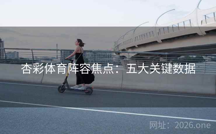 杏彩体育阵容焦点：五大关键数据