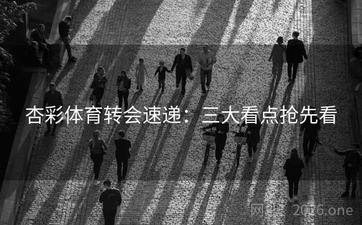 杏彩体育转会速递：三大看点抢先看