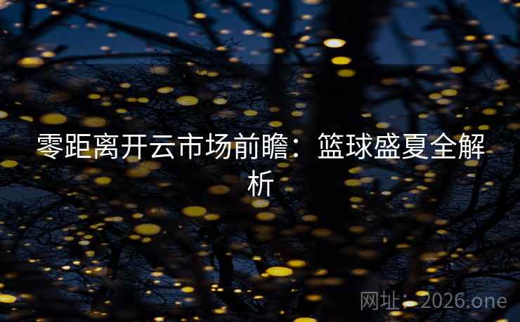 零距离开云市场前瞻：篮球盛夏全解析