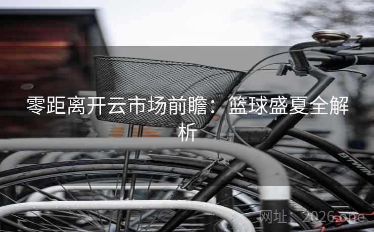 零距离开云市场前瞻：篮球盛夏全解析
