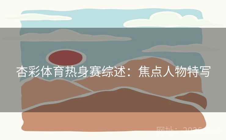 杏彩体育热身赛综述：焦点人物特写