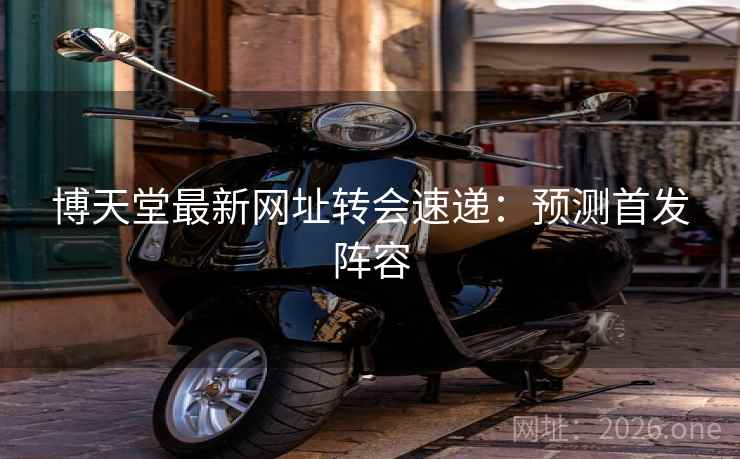博天堂最新网址转会速递：预测首发阵容