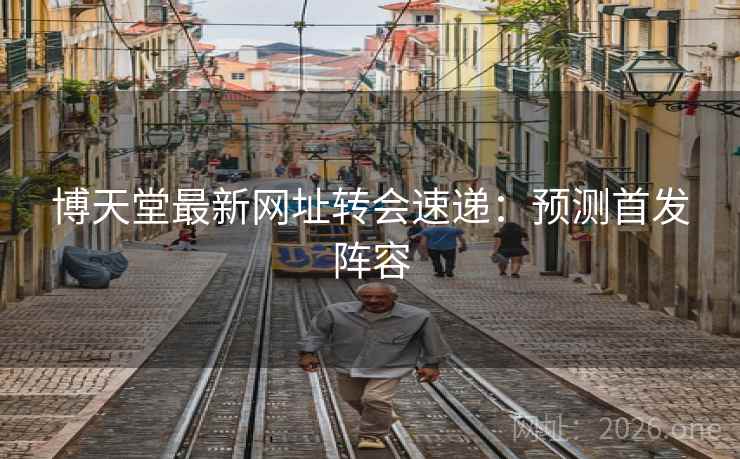 博天堂最新网址转会速递：预测首发阵容