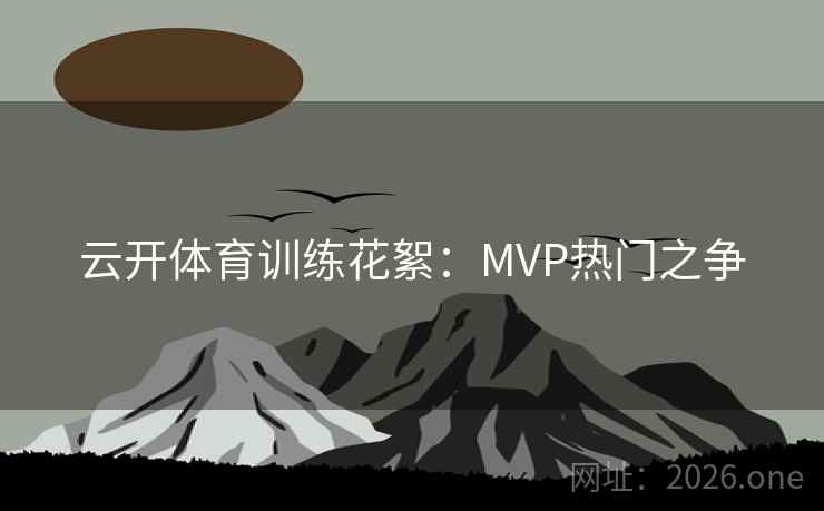 云开体育训练花絮：MVP热门之争