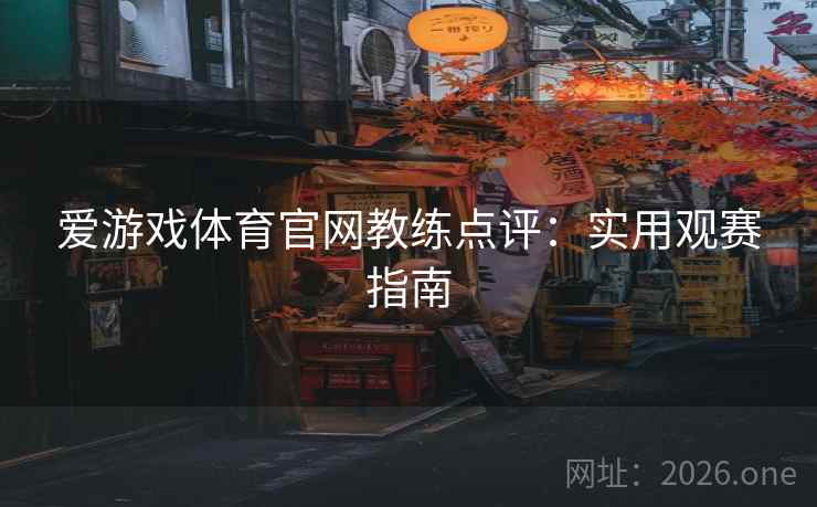 爱游戏体育官网教练点评：实用观赛指南
