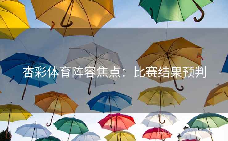 杏彩体育阵容焦点：比赛结果预判