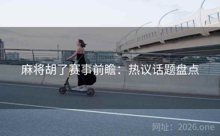 麻将胡了赛事前瞻：热议话题盘点
