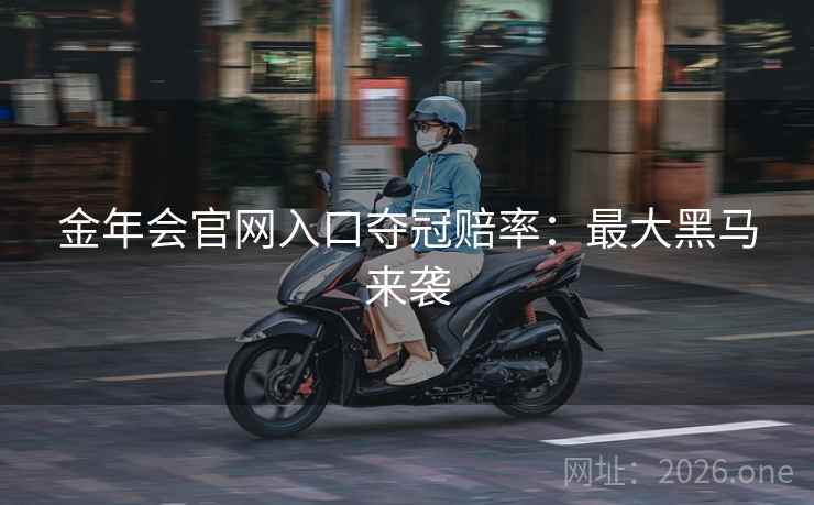 金年会官网入口夺冠赔率：最大黑马来袭