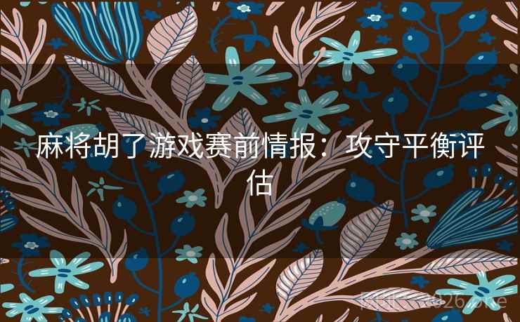 麻将胡了游戏赛前情报：攻守平衡评估