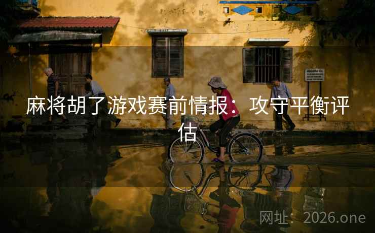 麻将胡了游戏赛前情报：攻守平衡评估
