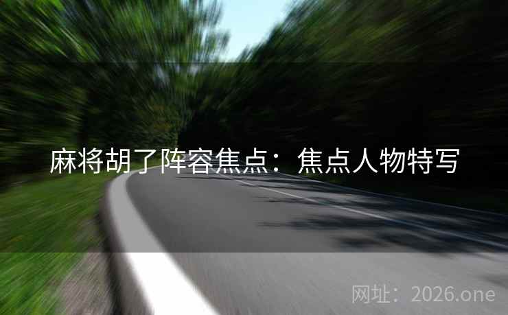 麻将胡了阵容焦点：焦点人物特写