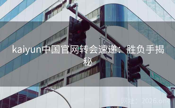 kaiyun中国官网转会速递：胜负手揭秘