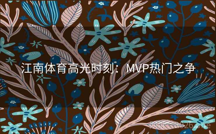 江南体育高光时刻：MVP热门之争