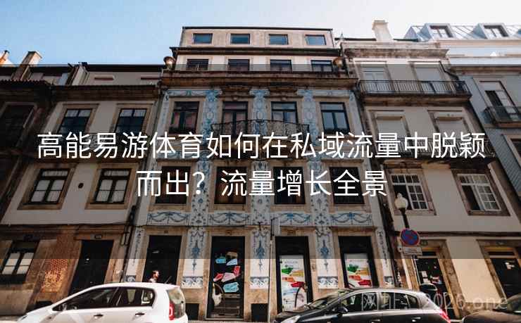 高能易游体育如何在私域流量中脱颖而出？流量增长全景