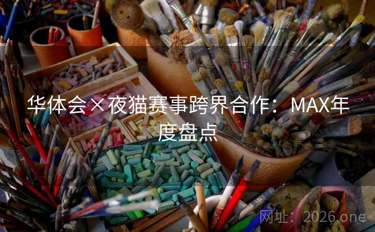 华体会×夜猫赛事跨界合作：MAX年度盘点