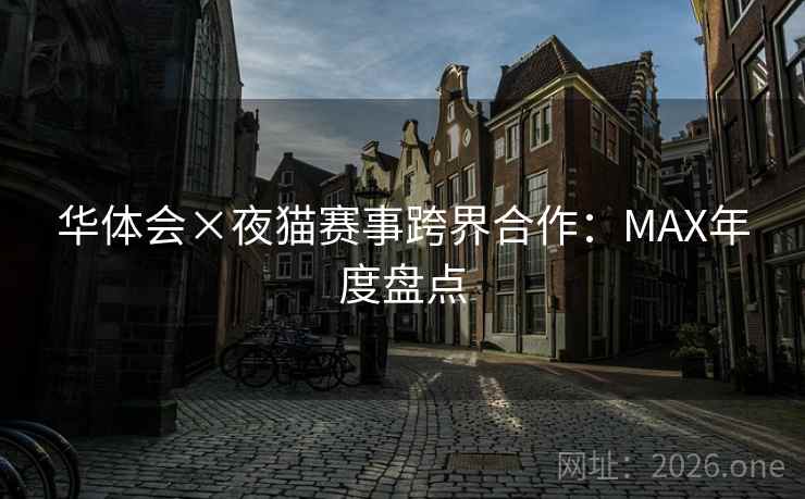 华体会×夜猫赛事跨界合作：MAX年度盘点