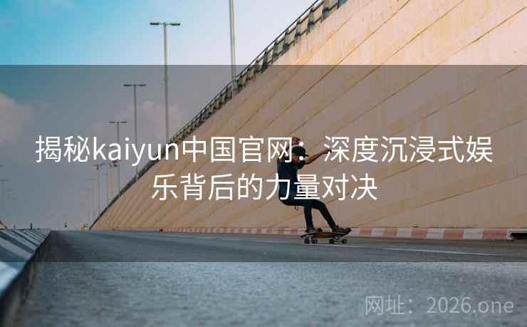 揭秘kaiyun中国官网：深度沉浸式娱乐背后的力量对决