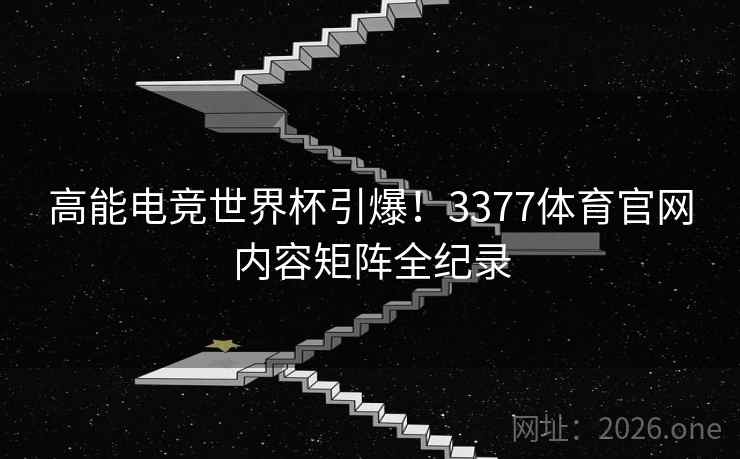高能电竞世界杯引爆！3377体育官网内容矩阵全纪录
