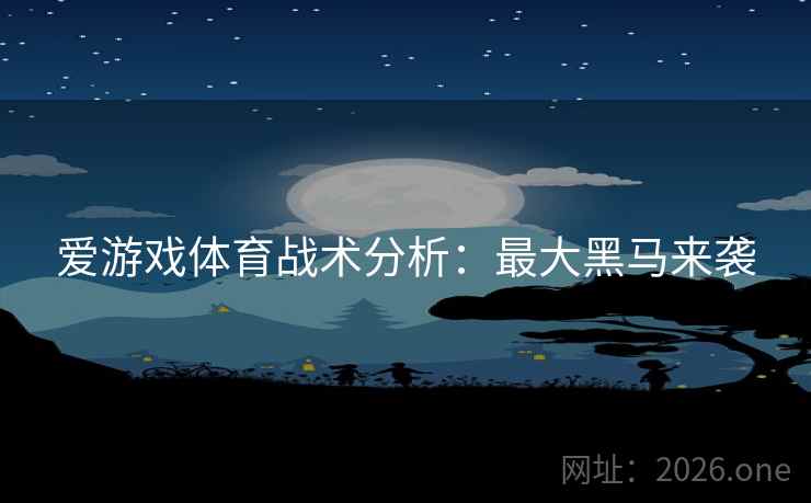 爱游戏体育战术分析：最大黑马来袭
